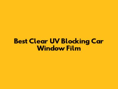 Best Clear UV Blocking Car Window Film