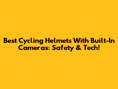 Best Cycling Helmets With Built-In Cameras: Safety & Tech!
