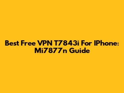 Best Free VPN T7843i For IPhone: Mi7877n Guide