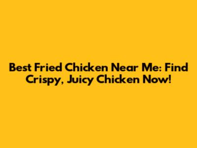 Best Fried Chicken Near Me: Find Crispy, Juicy Chicken Now!
