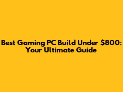 Best Gaming PC Build Under $800: Your Ultimate Guide