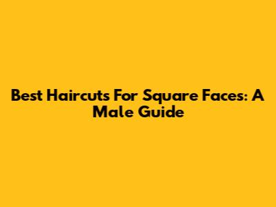Best Haircuts For Square Faces: A Male Guide