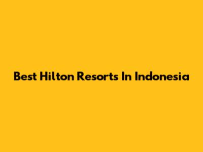 Best Hilton Resorts In Indonesia