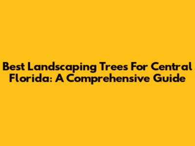 Best Landscaping Trees For Central Florida: A Comprehensive Guide
