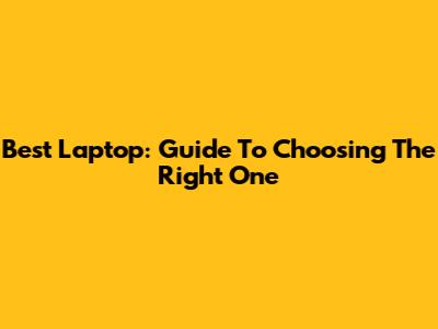 Best Laptop: Guide To Choosing The Right One