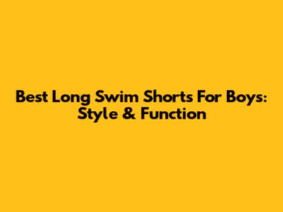 Best Long Swim Shorts For Boys: Style & Function