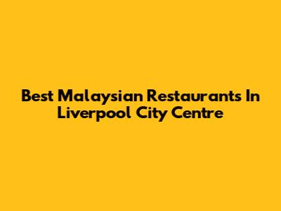 Best Malaysian Restaurants In Liverpool City Centre