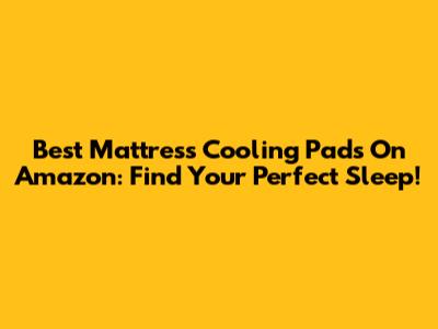Best Mattress Cooling Pads On Amazon: Find Your Perfect Sleep!