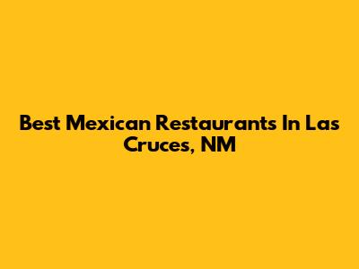 Best Mexican Restaurants In Las Cruces, NM