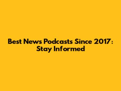 Best News Podcasts Since 2017: Stay Informed