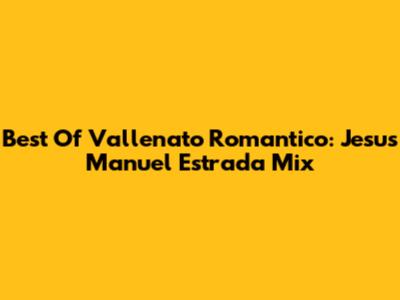 Best Of Vallenato Romantico: Jesus Manuel Estrada Mix