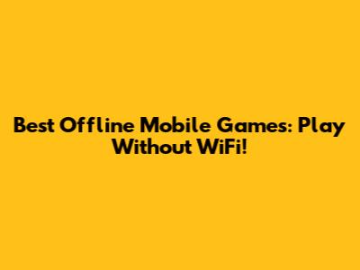 Best Offline Mobile Games: Play Without WiFi!