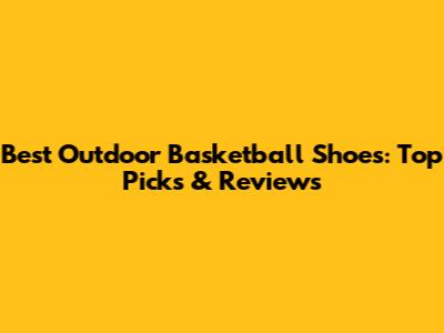 Best Outdoor Basketball Shoes: Top Picks & Reviews