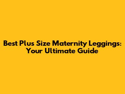 Best Plus Size Maternity Leggings: Your Ultimate Guide