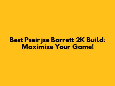 Best Pseirjse Barrett 2K Build: Maximize Your Game!