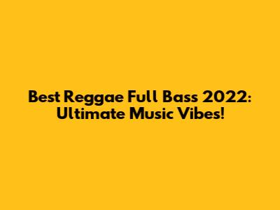 Best Reggae Full Bass 2022: Ultimate Music Vibes!