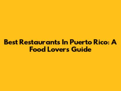Best Restaurants In Puerto Rico: A Food Lover's Guide