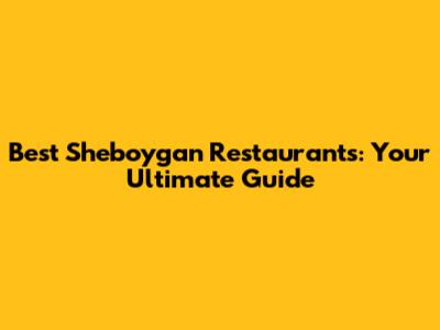 Best Sheboygan Restaurants: Your Ultimate Guide