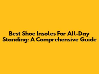 Best Shoe Insoles For All-Day Standing: A Comprehensive Guide
