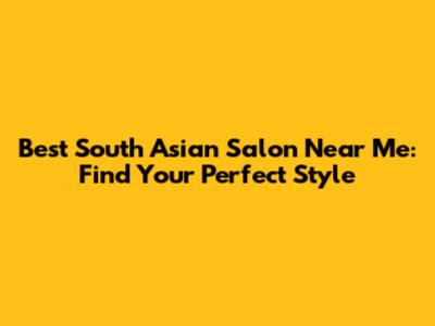 Best South Asian Salon Near Me: Find Your Perfect Style