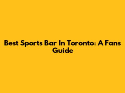 Best Sports Bar In Toronto: A Fan's Guide