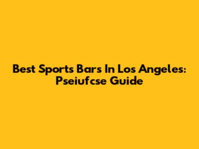 Best Sports Bars In Los Angeles: Pseiufcse Guide