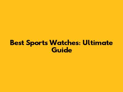 Best Sports Watches: Ultimate Guide