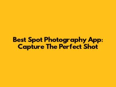 Best Spot Photography App: Capture The Perfect Shot