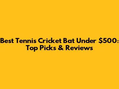 Best Tennis Cricket Bat Under $500: Top Picks & Reviews