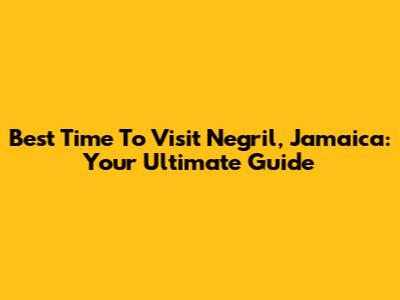 Best Time To Visit Negril, Jamaica: Your Ultimate Guide