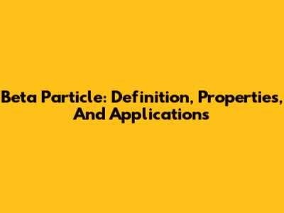 Beta Particle: Definition, Properties, And Applications