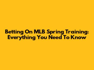 Betting On MLB Spring Training: Everything You Need To Know