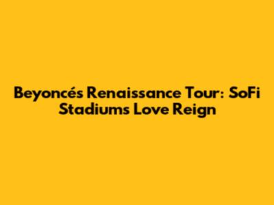 Beyoncé's Renaissance Tour: SoFi Stadium's Love Reign