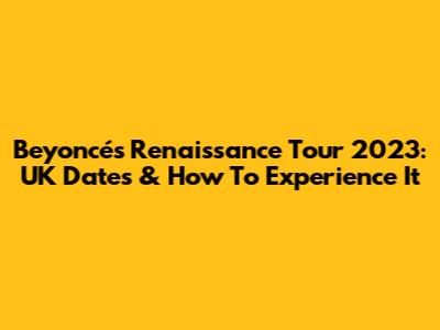 Beyoncé's Renaissance Tour 2023: UK Dates & How To Experience It