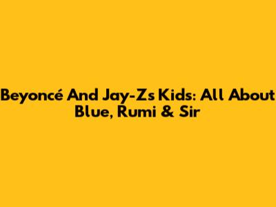 Beyoncé And Jay-Z's Kids: All About Blue, Rumi & Sir
