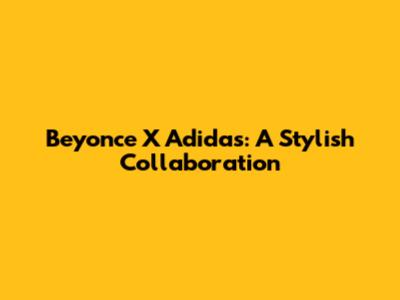 Beyonce X Adidas: A Stylish Collaboration