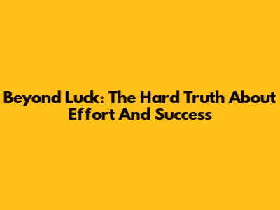 Beyond Luck: The Hard Truth About Effort And Success