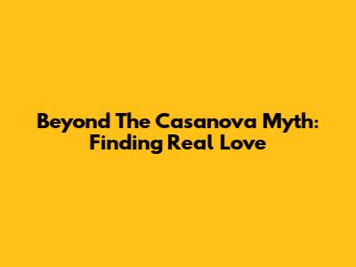 Beyond The Casanova Myth: Finding Real Love
