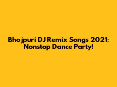 Bhojpuri DJ Remix Songs 2021: Nonstop Dance Party!