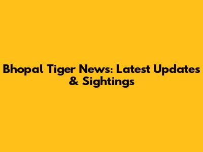 Bhopal Tiger News: Latest Updates & Sightings
