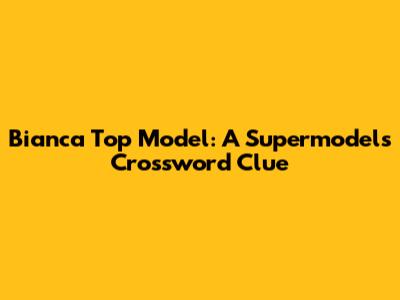 Bianca Top Model: A Supermodel's Crossword Clue