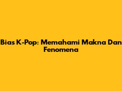 Bias K-Pop: Memahami Makna Dan Fenomena