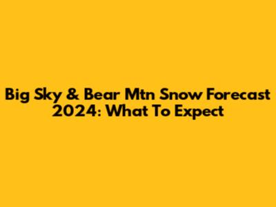 Big Sky & Bear Mtn Snow Forecast 2024: What To Expect