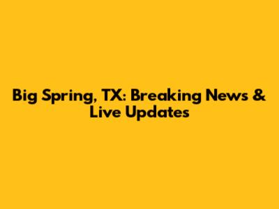 Big Spring, TX: Breaking News & Live Updates
