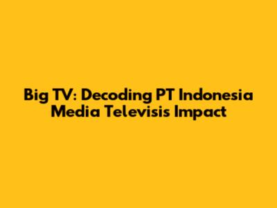 Big TV: Decoding PT Indonesia Media Televisi's Impact