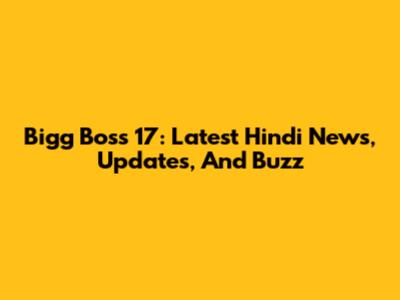 Bigg Boss 17: Latest Hindi News, Updates, And Buzz