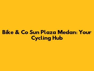 Bike & Co Sun Plaza Medan: Your Cycling Hub