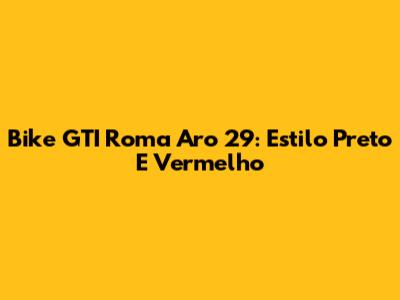 Bike GTI Roma Aro 29: Estilo Preto E Vermelho