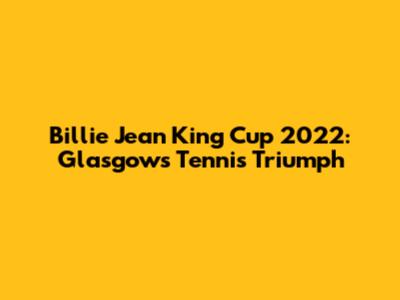 Billie Jean King Cup 2022: Glasgow's Tennis Triumph