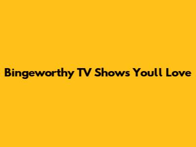 Bingeworthy TV Shows You'll Love